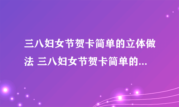 三八妇女节贺卡简单的立体做法 三八妇女节贺卡简单的立体是什么