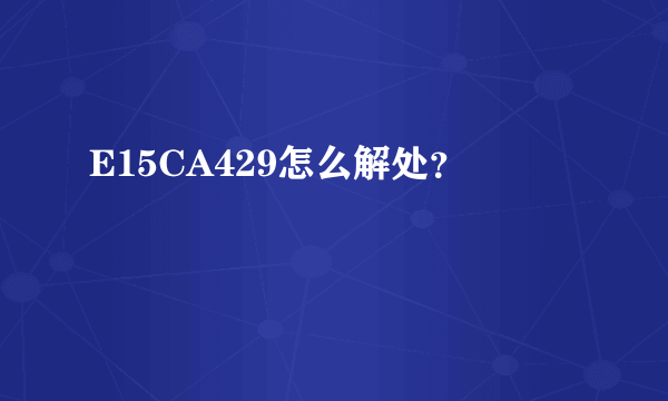 E15CA429怎么解处？