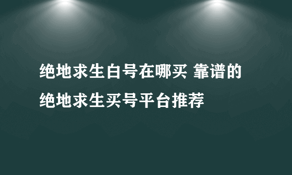 绝地求生白号在哪买 靠谱的绝地求生买号平台推荐