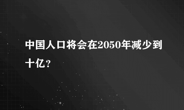 中国人口将会在2050年减少到十亿？