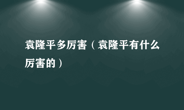 袁隆平多厉害（袁隆平有什么厉害的）