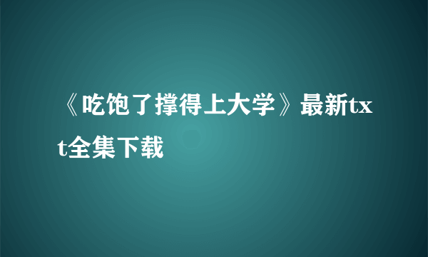 《吃饱了撑得上大学》最新txt全集下载