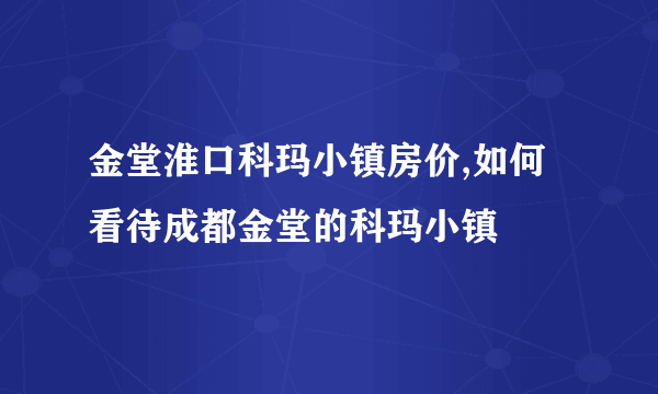 金堂淮口科玛小镇房价,如何看待成都金堂的科玛小镇