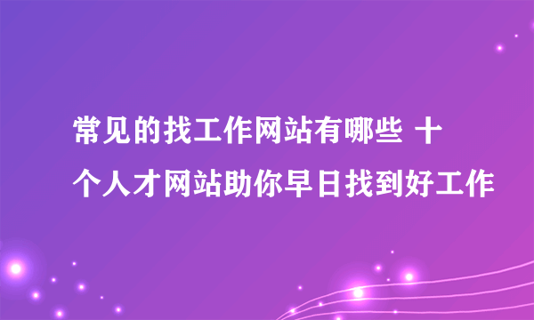 常见的找工作网站有哪些 十个人才网站助你早日找到好工作