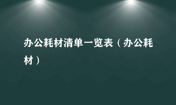 办公耗材清单一览表（办公耗材）