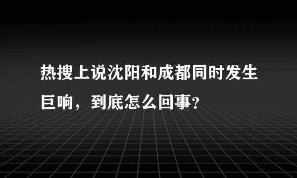 热搜上说沈阳和成都同时发生巨响，到底怎么回事？