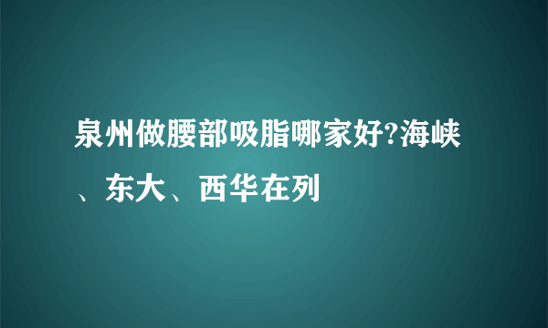 泉州做腰部吸脂哪家好?海峡、东大、西华在列