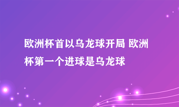 欧洲杯首以乌龙球开局 欧洲杯第一个进球是乌龙球