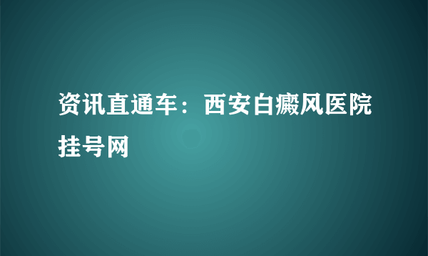 资讯直通车：西安白癜风医院挂号网