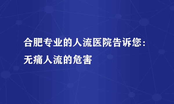 合肥专业的人流医院告诉您：无痛人流的危害