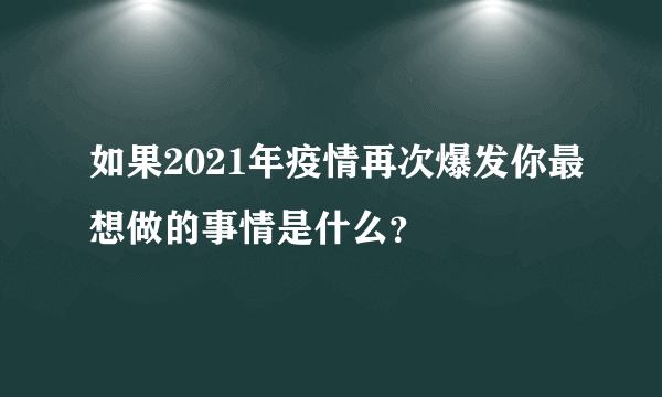 如果2021年疫情再次爆发你最想做的事情是什么？