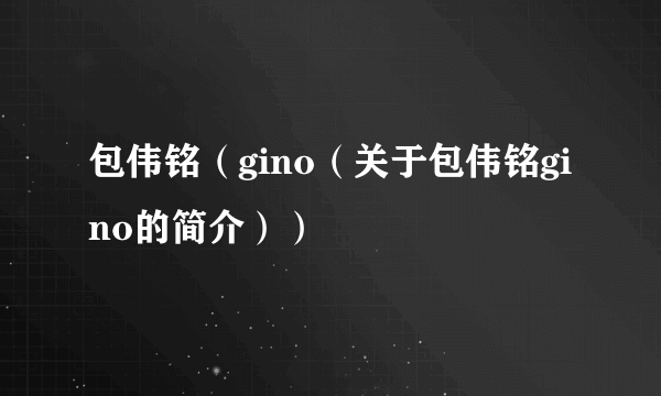 包伟铭（gino（关于包伟铭gino的简介））