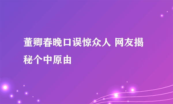 董卿春晚口误惊众人 网友揭秘个中原由