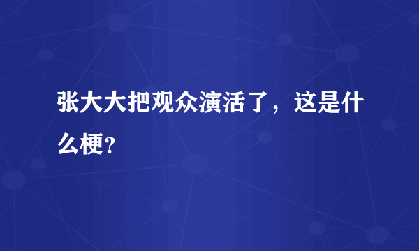 张大大把观众演活了，这是什么梗？