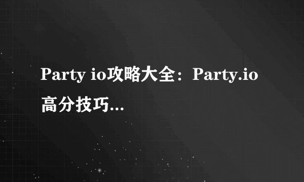 Party io攻略大全：Party.io高分技巧汇总[多图]