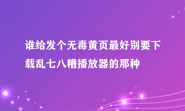 谁给发个无毒黄页最好别要下载乱七八糟播放器的那种