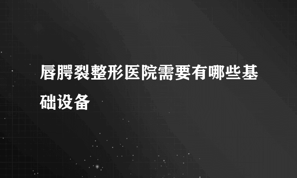 唇腭裂整形医院需要有哪些基础设备