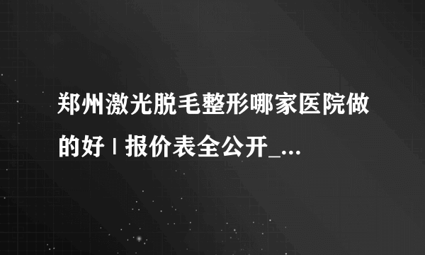 郑州激光脱毛整形哪家医院做的好 | 报价表全公开_脱毛要多少钱?