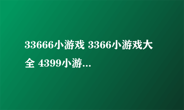 33666小游戏 3366小游戏大全 4399小游戏大全 7k7k小游戏大全 双人小游 ...