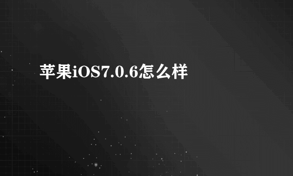 苹果iOS7.0.6怎么样