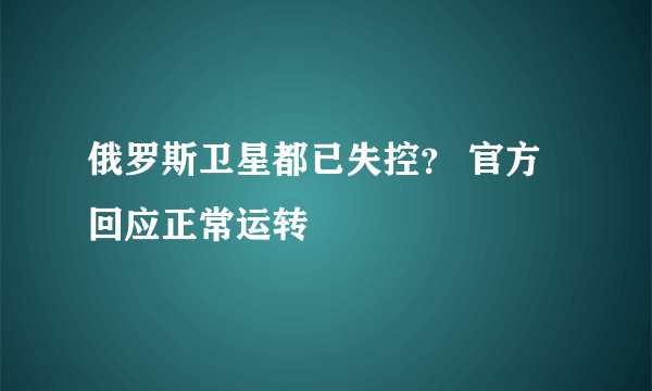 俄罗斯卫星都已失控？ 官方回应正常运转