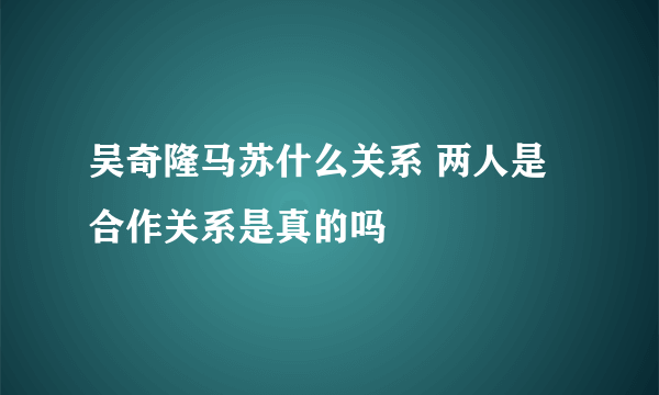 吴奇隆马苏什么关系 两人是合作关系是真的吗