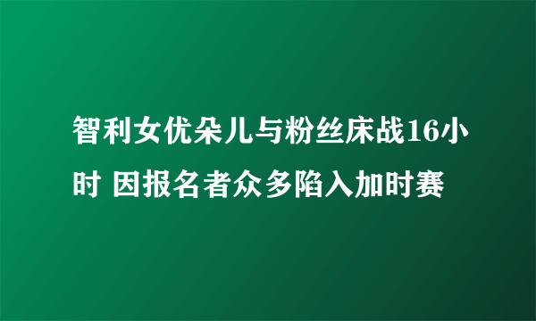 智利女优朵儿与粉丝床战16小时 因报名者众多陷入加时赛