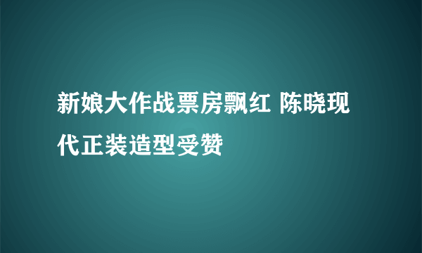 新娘大作战票房飘红 陈晓现代正装造型受赞