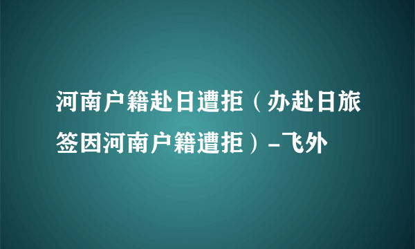 河南户籍赴日遭拒（办赴日旅签因河南户籍遭拒）-飞外