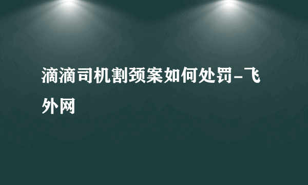 滴滴司机割颈案如何处罚-飞外网