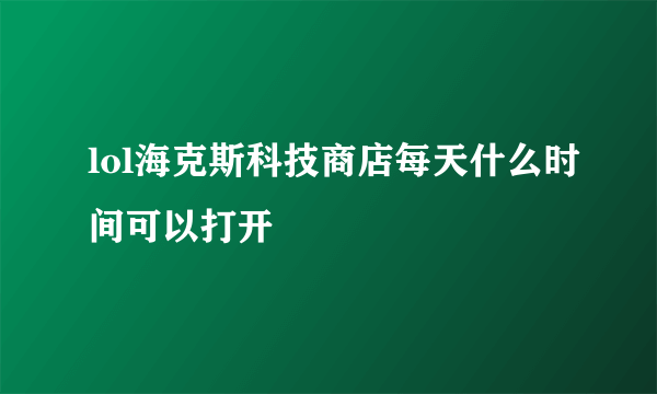 lol海克斯科技商店每天什么时间可以打开