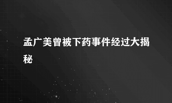 孟广美曾被下药事件经过大揭秘