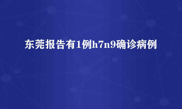 东莞报告有1例h7n9确诊病例