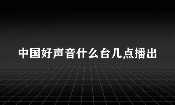 中国好声音什么台几点播出