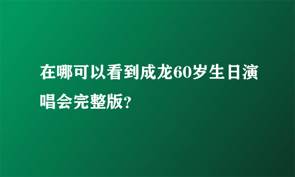 在哪可以看到成龙60岁生日演唱会完整版？