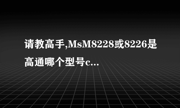 请教高手,MsM8228或8226是高通哪个型号cpu，性能怎样p