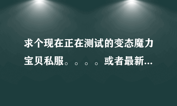 求个现在正在测试的变态魔力宝贝私服。。。。或者最新的魔力私服。。要变态的！