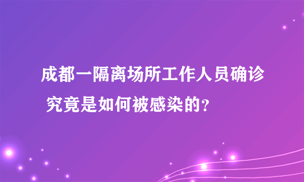 成都一隔离场所工作人员确诊 究竟是如何被感染的？