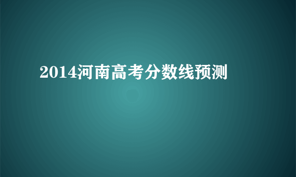 2014河南高考分数线预测