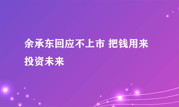 余承东回应不上市 把钱用来投资未来