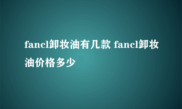 fancl卸妆油有几款 fancl卸妆油价格多少