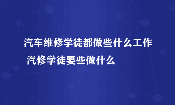 汽车维修学徒都做些什么工作 汽修学徒要些做什么