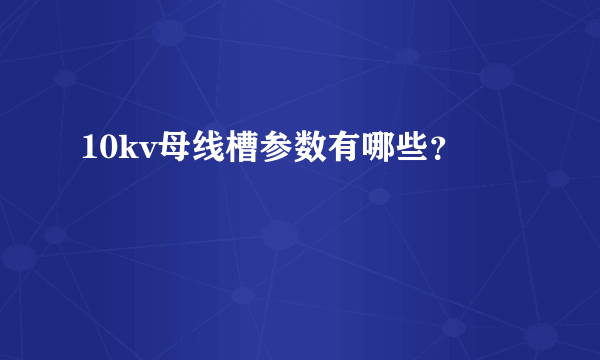 10kv母线槽参数有哪些？