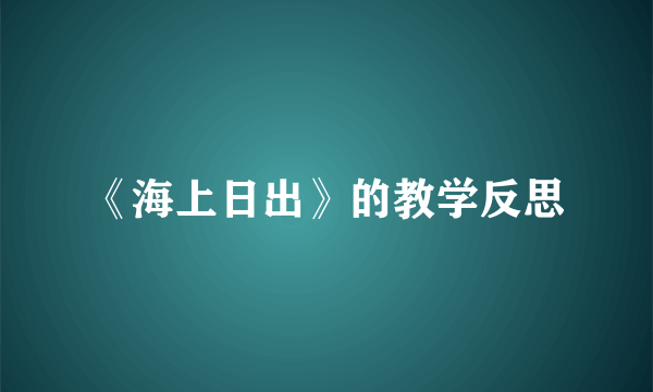 《海上日出》的教学反思