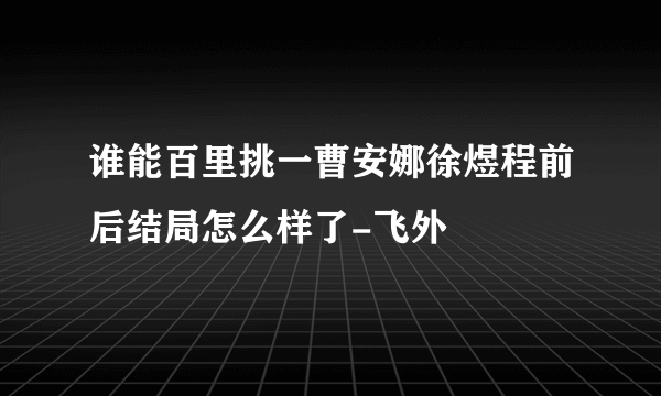 谁能百里挑一曹安娜徐煜程前后结局怎么样了-飞外