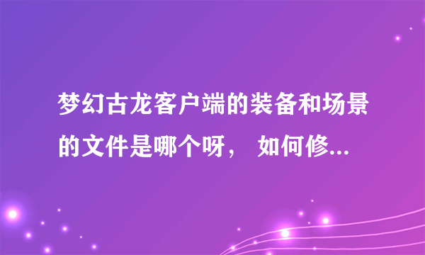 梦幻古龙客户端的装备和场景的文件是哪个呀， 如何修改梦幻古龙客户端的人物与地图图片呀，