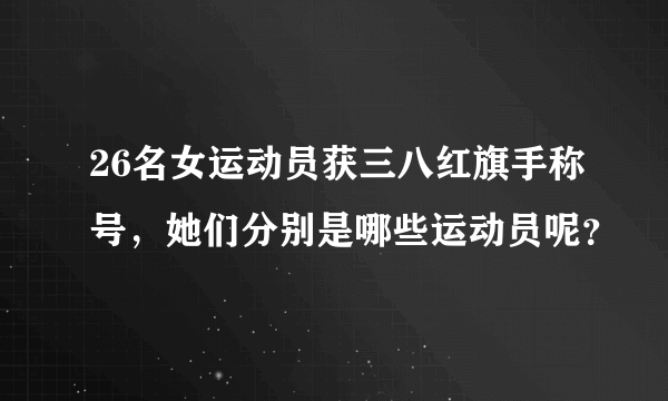 26名女运动员获三八红旗手称号，她们分别是哪些运动员呢？