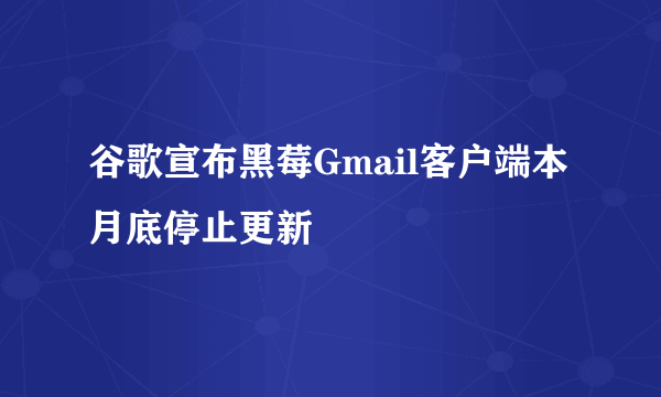 谷歌宣布黑莓Gmail客户端本月底停止更新