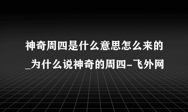 神奇周四是什么意思怎么来的_为什么说神奇的周四-飞外网