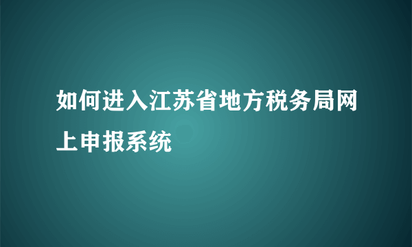 如何进入江苏省地方税务局网上申报系统